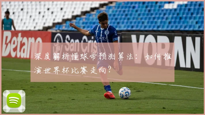 深度解析懂球帝预测算法：如何推演世界杯比赛走向？