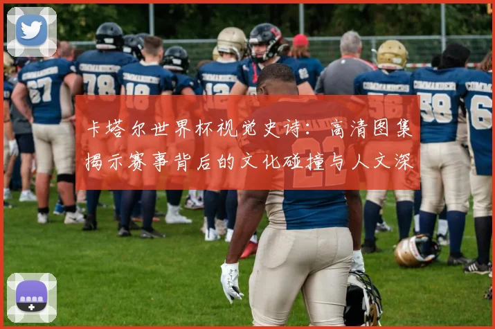 卡塔尔世界杯视觉史诗：高清图集揭示赛事背后的文化碰撞与人文深度