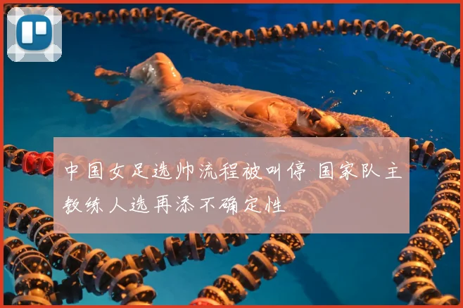 中国女足选帅流程被叫停 国家队主教练人选再添不确定性