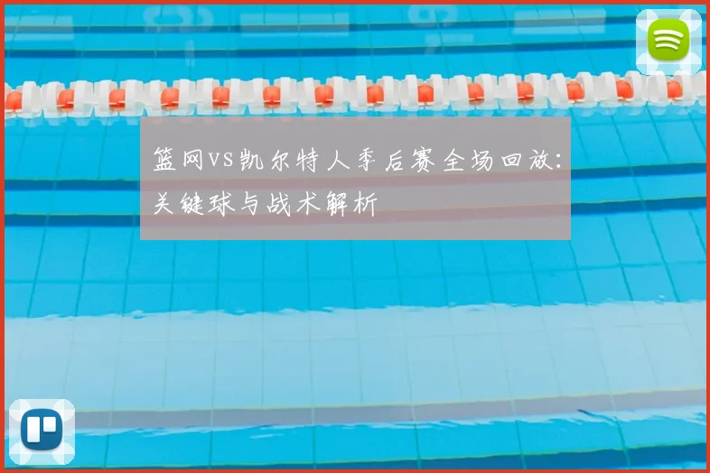 篮网vs凯尔特人季后赛全场回放：关键球与战术解析