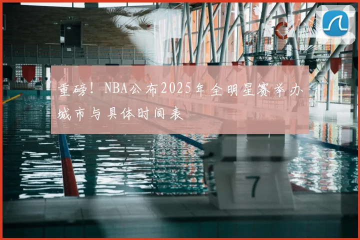重磅！NBA公布2025年全明星赛举办城市与具体时间表