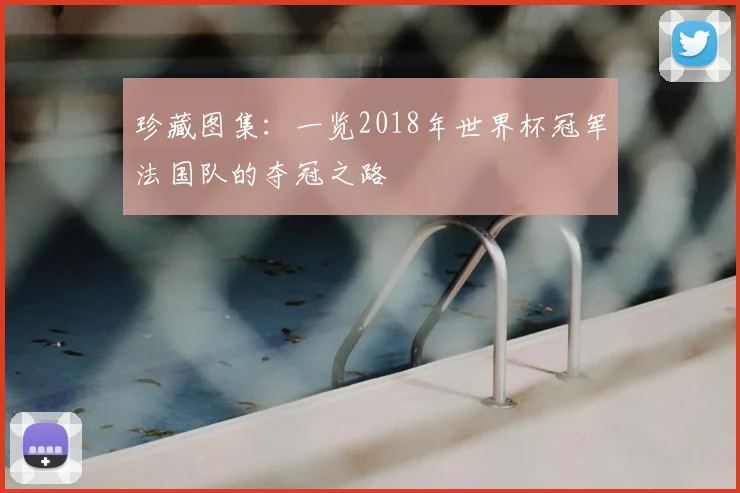珍藏图集：一览2018年世界杯冠军法国队的夺冠之路