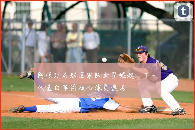 阿根廷足球国家队新星崛起：下一代蓝白军团核心球员盘点