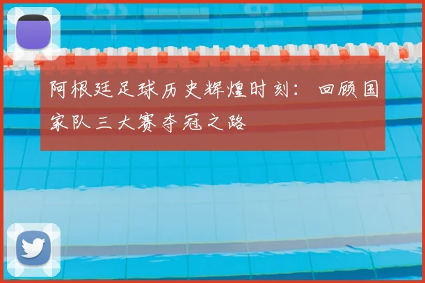 阿根廷足球历史辉煌时刻：回顾国家队三大赛夺冠之路