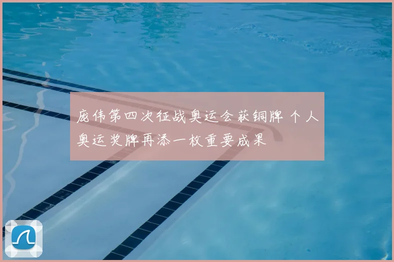 庞伟第四次征战奥运会获铜牌 个人奥运奖牌再添一枚重要成果