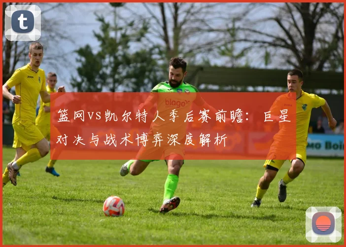 篮网vs凯尔特人季后赛前瞻：巨星对决与战术博弈深度解析