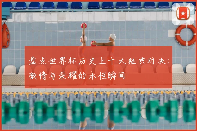 盘点世界杯历史上十大经典对决：激情与荣耀的永恒瞬间