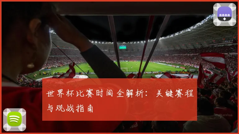 世界杯比赛时间全解析：关键赛程与观战指南