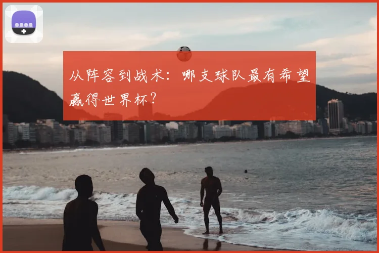从阵容到战术：哪支球队最有希望赢得世界杯？