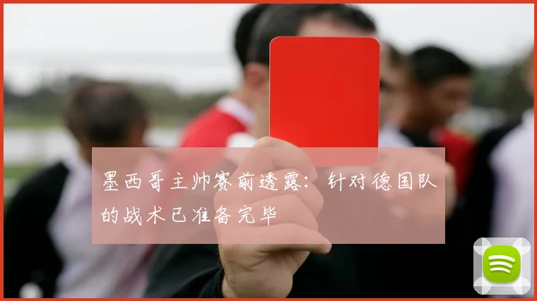 墨西哥主帅赛前透露:针对德国队的战术已准备完毕