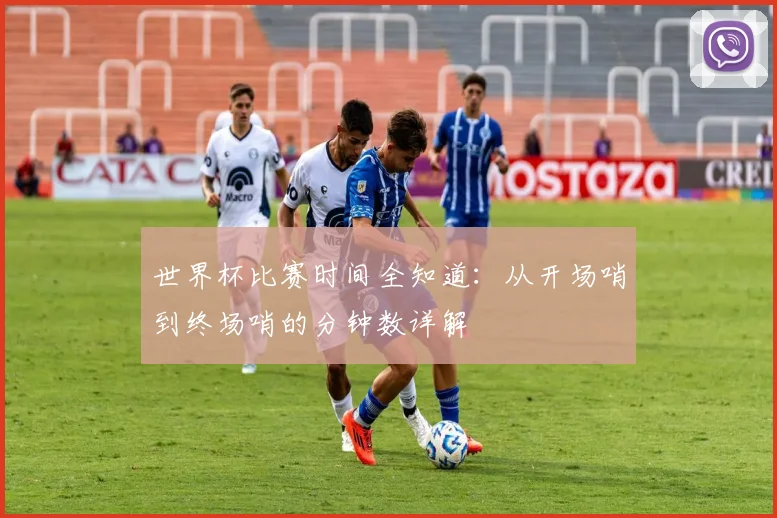 世界杯比赛时间全知道：从开场哨到终场哨的分钟数详解