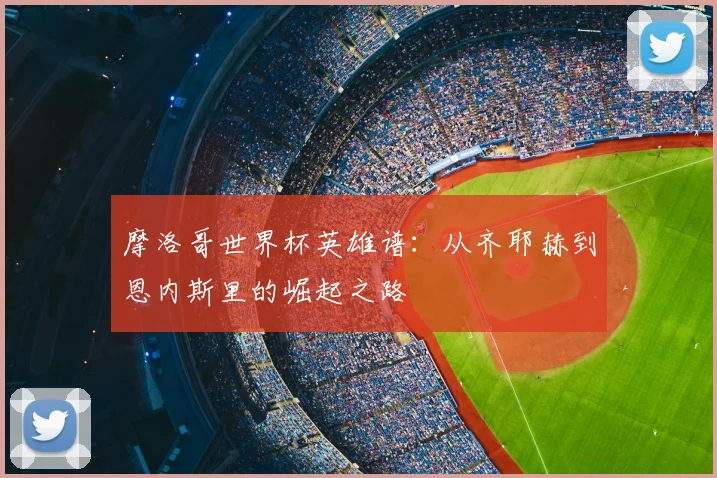 摩洛哥世界杯英雄谱：从齐耶赫到恩内斯里的崛起之路