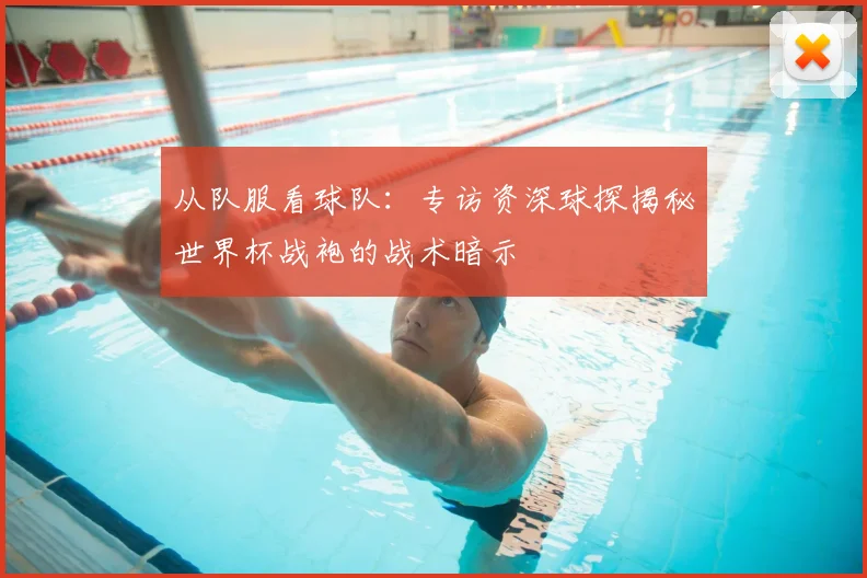 从队服看球队：专访资深球探揭秘世界杯战袍的战术暗示