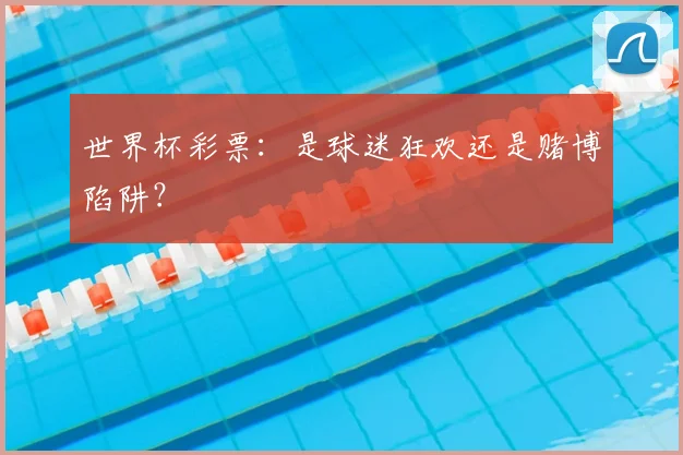 世界杯彩票:是球迷狂欢还是赌博陷阱?