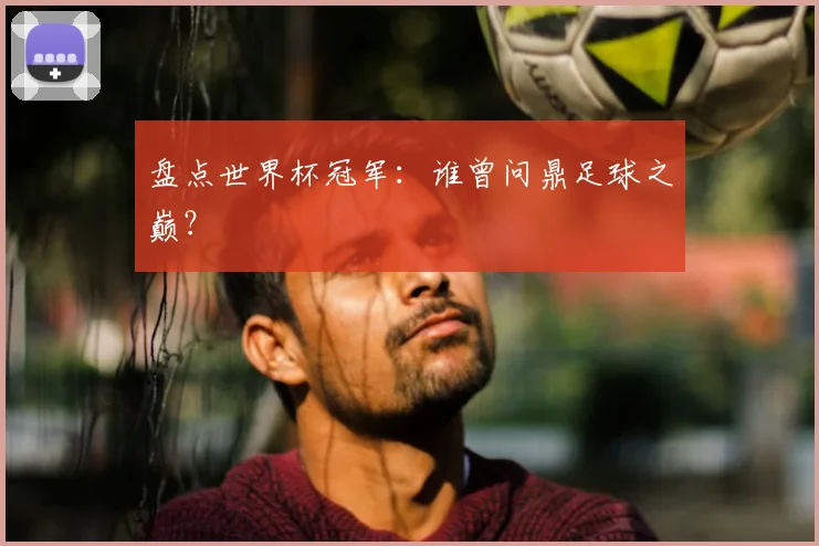 盘点世界杯冠军：谁曾问鼎足球之巅？