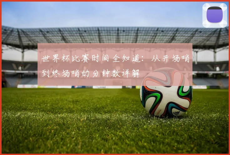 世界杯比赛时间全知道：从开场哨到终场哨的分钟数详解