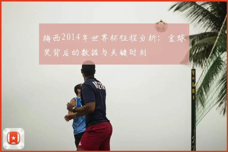 梅西2014年世界杯征程分析：金球奖背后的数据与关键时刻