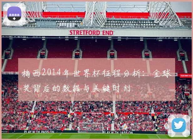 梅西2014年世界杯征程分析：金球奖背后的数据与关键时刻