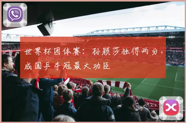 世界杯团体赛:孙颖莎独得两分,成国乒夺冠最大功臣
