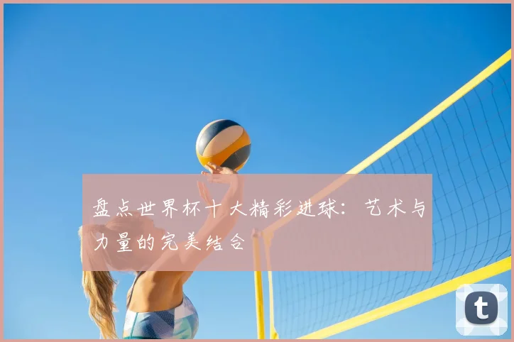 盘点世界杯十大精彩进球：艺术与力量的完美结合