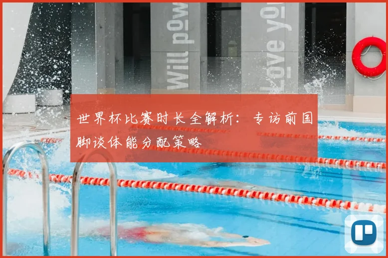 世界杯比赛时长全解析：专访前国脚谈体能分配策略