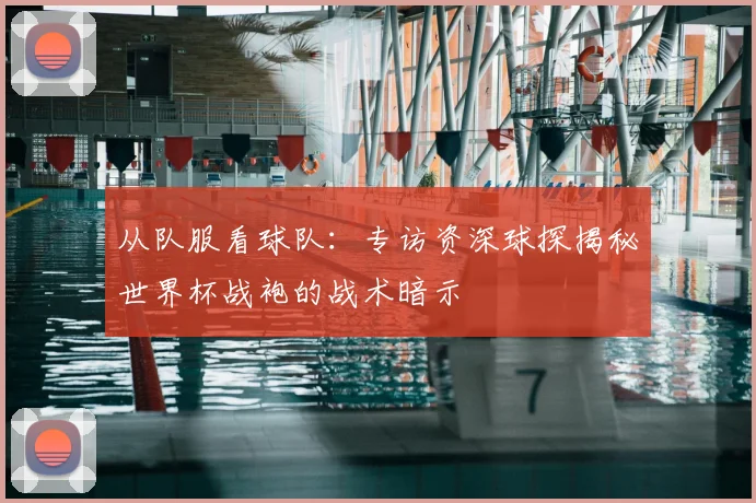 从队服看球队：专访资深球探揭秘世界杯战袍的战术暗示