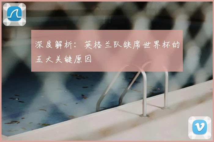深度解析:英格兰队缺席世界杯的五大关键原因