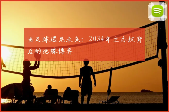 当足球遇见未来:2034年主办权背后的地缘博弈