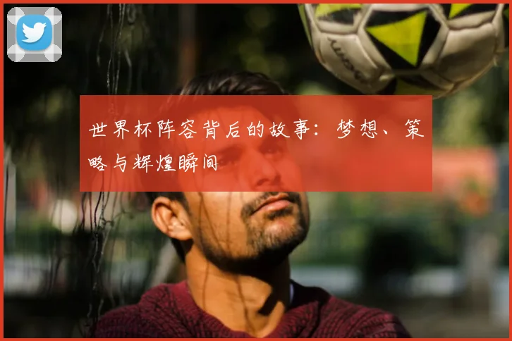 世界杯阵容背后的故事:梦想、策略与辉煌瞬间