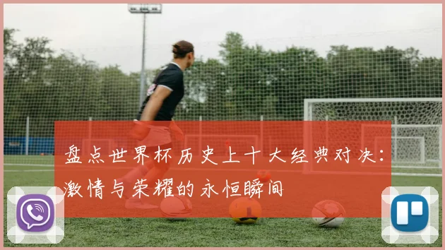 盘点世界杯历史上十大经典对决：激情与荣耀的永恒瞬间