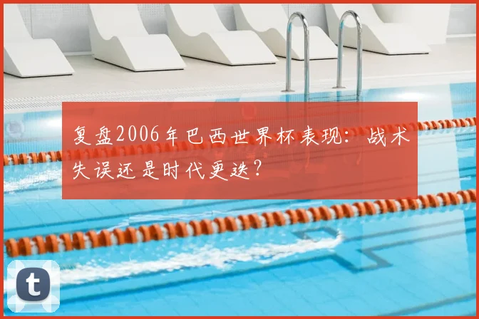 复盘2006年巴西世界杯表现：战术失误还是时代更迭？