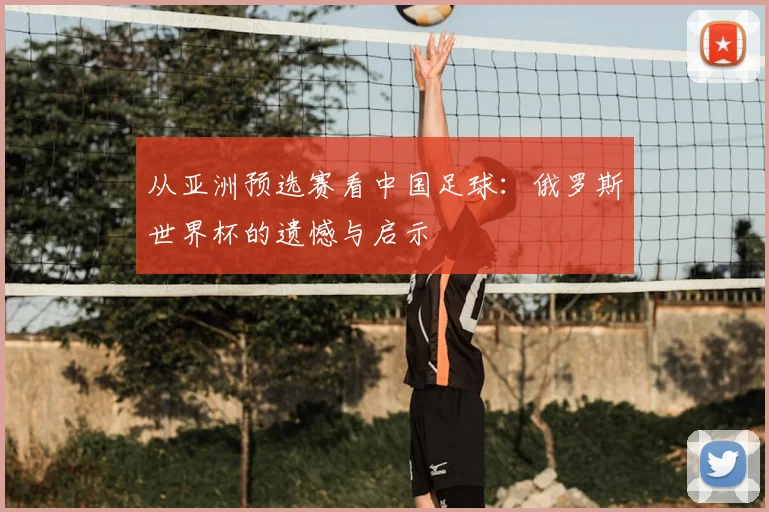 从亚洲预选赛看中国足球:俄罗斯世界杯的遗憾与启示