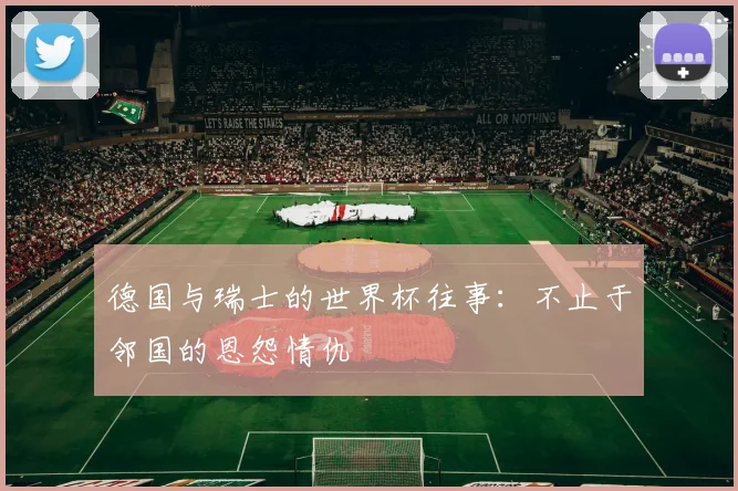 德国与瑞士的世界杯往事：不止于邻国的恩怨情仇