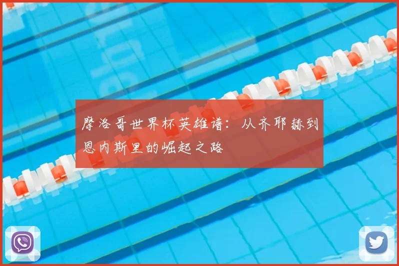 摩洛哥世界杯英雄谱:从齐耶赫到恩内斯里的崛起之路