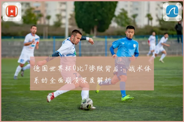 德国世界杯0比7惨败背后：战术体系的全面崩溃深度解析