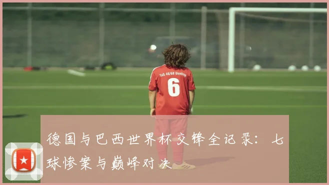 德国与巴西世界杯交锋全记录：七球惨案与巅峰对决