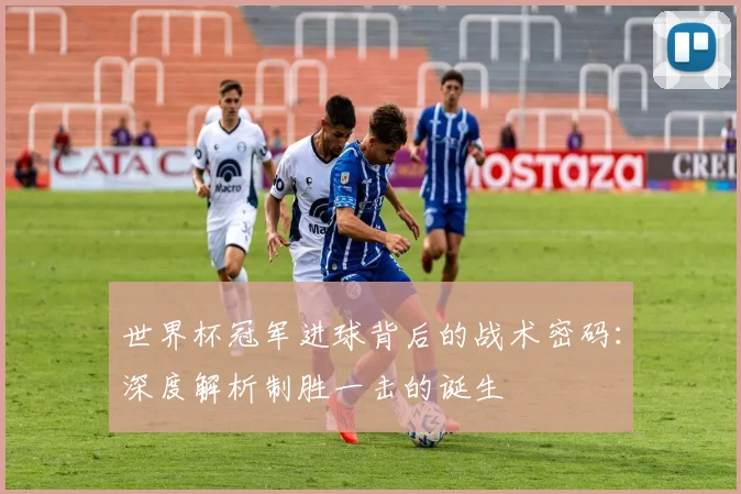 世界杯冠军进球背后的战术密码:深度解析制胜一击的诞生