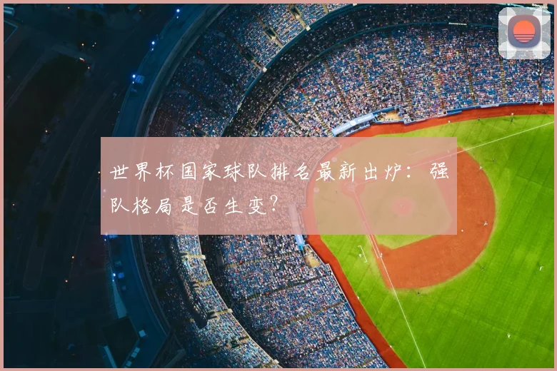 世界杯国家球队排名最新出炉:强队格局是否生变?
