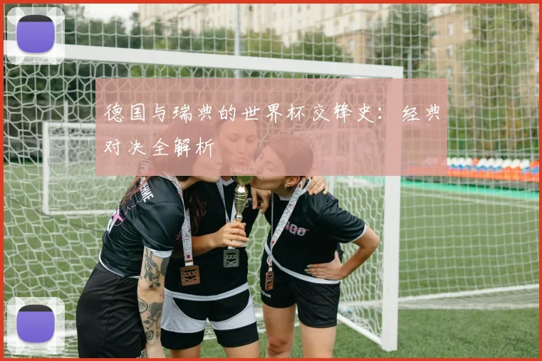 德国与瑞典的世界杯交锋史：经典对决全解析