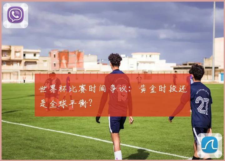 世界杯比赛时间争议：黄金时段还是全球平衡？