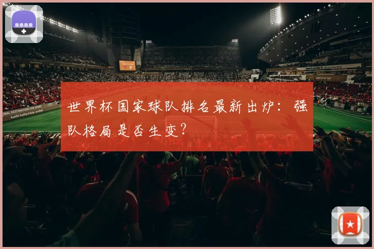 世界杯国家球队排名最新出炉:强队格局是否生变?