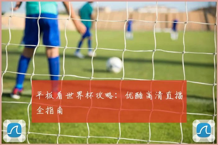平板看世界杯攻略：优酷高清直播全指南