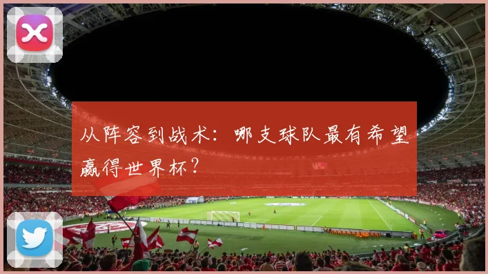 从阵容到战术：哪支球队最有希望赢得世界杯？
