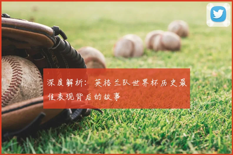 深度解析：英格兰队世界杯历史最佳表现背后的故事