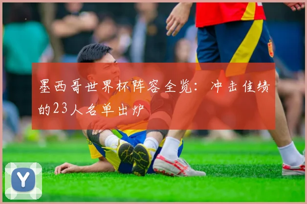 墨西哥世界杯阵容全览:冲击佳绩的23人名单出炉