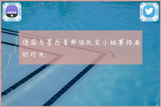 德国与墨西哥那场改变小组赛格局的对决
