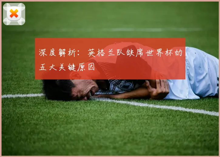 深度解析:英格兰队缺席世界杯的五大关键原因