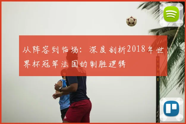 从阵容到临场：深度剖析2018年世界杯冠军法国的制胜逻辑
