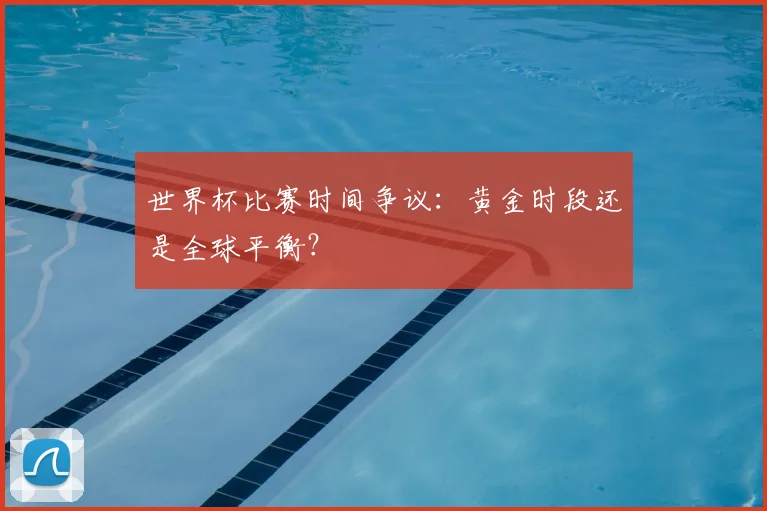 世界杯比赛时间争议：黄金时段还是全球平衡？