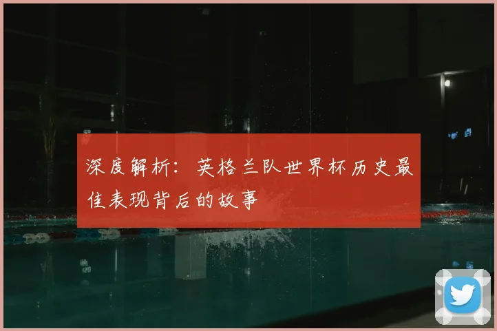 深度解析:英格兰队世界杯历史最佳表现背后的故事